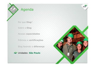 Sobre a Elog
Agenda
Por que Elog?
Nossas capacidadesNossas capacidades
Prêmios e certificações
Elog fazendo a diferença
Unidades: São Paulo
 