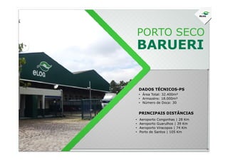 PORTO SECO
BARUERI
DADOS TÉCNICOS-PS
• Área Total: 32.400m²
• Armazéns: 18.000m²
• Número de Doca: 30
PRINCIPAIS DISTÂNCIAS
• Aeroporto Congonhas | 28 Km
• Aeroporto Guarulhos | 39 Km
• Aeroporto Viracopos | 74 Km
• Porto de Santos | 105 Km
 