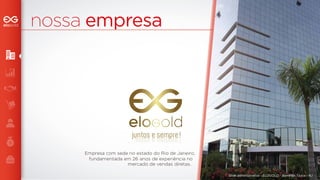 nossa empresa 
Empresa com sede no estado do Rio de Janeiro, 
fundamentada em 26 anos de experiência no 
mercado de vendas diretas. 
Sede administrativa - ELOGOLD - Barra da Tijuca - RJ 
juntos e sempre! 
juntos e sempre! 
 