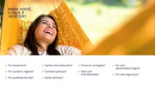 Ganhar uma renda extra?
Conhecer pessoas?
Ajudar pessoas?
PARA VOCÊ,
O QUE É
VENCER?
Ter tempo livre?
Ter o próprio negócio?
Ter qualidade de vida?
Ter uma
aposentadoria digna?
Ter mais segurança?
Construir um legado?
Viver com
mais liberdade?
 