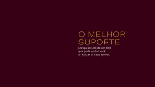 O MELHOR
SUPORTE
Cresça ao lado de um time
que pode ajudar você
a realizar os seus sonhos.
 