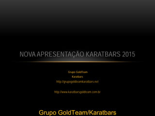 Grupo GoldTeam
Karatbars
http://grupogoldteamkaratbars.net
http://www.karatbarsgoldteam.com.br
NOVA APRESENTAÇÃO KARATBARS 2015
Grupo GoldTeam/Karatbars
 