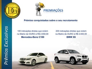 Prêmios conquistados sobre o seu recrutamento
Prêmios Exclusivos




                     100 indicações diretas que ciclem   200 indicações diretas que ciclem
                     na Matriz de OURO à R$ 2.650,00     na Matriz de OURO à R$ 2.650,00
                         Mercedes-Benz C180                         BMW X6
 