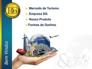 ►   Mercado de Turismo
             ►   Empresa DG
             ►   Nosso Produto
             ► Formas   de Ganhos
Bem Vindos
 
