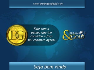 www.dreamsandgold.com




    Fale com a
  pessoa que lhe
  convidou e faça
seu cadastro agora!




    Seja bem vindo
 