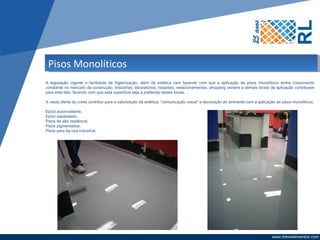 Pisos Monolíticos
A legislação vigente e facilidade de higienização, além da estética vem fazendo com que a aplicação de pisos monolíticos tenha crescimento
constante no mercado da construção. Industrias, laboratórios, hospitais, estacionamentos, shopping centers e demais locais de aplicação contribuem
para este fato; fazendo com que esta superfície seja a preferida nestes locais.

A vasta oferta de cores contribui para a valorização da estética, “comunicação visual” e decoração do ambiente com a aplicação de pisos monolíticos:

Epóxi autonivelante.
Epóxi espatulado.
Pisos de alta resitência.
Pisos pigmentados.
Pisos para lay-out industrial.
 