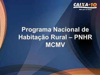Programa Nacional de
Habitação Rural – PNHR
        MCMV
 