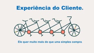 Experiência do Cliente.
Ele quer muito mais do que uma simples compra.
 