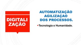 DIGITALI
ZAÇÃO Tecnologia e Humanidade.
AUTOMATIZAÇÃO
AGILIZAÇAO
DOS PROCESSOS.
 