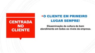 CENTRADA
NO
CLIENTE
O CLIENTE EM PRIMEIRO
LUGAR SEMPRE!
Disseminação da cultura do bom
atendimento em todos os níveis da empresa.
 