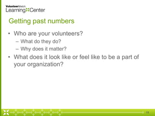 Getting past numbers
• Who are your volunteers?
– What do they do?
– Why does it matter?
• What does it look like or feel like to be a part of
your organization?
15
 
