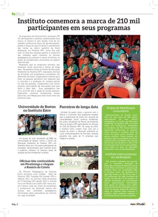 Instituto comemora a marca de 210 mil 
participantes em seus programas 
Os programas do Instituto Estre alcançam 210 
mil participantes e estamos comemorando essa 
marca. O número é, sem dúvida, fruto de um 
trabalho contínuo em busca de aprimoramento. 
Desde o tempo em que iniciamos o atendimento 
das visitas ao aterro sanitário da Estre 
Ambiental, em Paulínia (SP), muito tem sido 
feito. O tema dos resíduos ganhou o acréscimo 
das reflexões sobre consumo, as oficinas 
pedagógicas se juntaram a outras iniciativas, as 
ações se multiplicaram, envolvendo um público 
diversificado. 
Relatamos aqui as conquistas recentes, que 
envolvem novas parcerias e outras de longa 
data. Recebemos visitas no Centro de Educação 
Ambiental de Paulínia (SP), realizamos oficinas 
de formação com professores e estudantes em 
diferentes formatos. Organizamos eventos para 
fazer as pessoas pensarem nos impactos que 
o consumo e a produção de resíduos geram 
na vida das pessoas. Colaboramos com outros 
projetos, participando de discussões pelo país 
afora e além dele. Essa abrangência não 
teria ocorrido sem a ajuda de muitas pessoas. 
Esperamos continuar fortalecendo nossas 
parcerias, com fôlego para fazer muito mais nos 
próximos anos. 
Universidade de Boston 
no Instituto Estre 
Um grupo de vinte estudantes de MBA da 
Universidade de Boston visitou o Centro de 
Educação Ambiental de Paulínia (SP), em 
fevereiro deste ano. Os jovens participaram de 
atividades desenvolvidas pelo Instituto Estre 
e puderam conhecer as diversas áreas de 
atuação da Estre Ambiental no Brasil. 
Pág. 2 
Projeto de Mobilização 
Comunitária 
Representantes do Projeto Varre 
Vila, da zona leste de São Paulo, 
participaram de uma oficina 
pedagógica no Centro de Educação 
Ambiental de Paulínia (SP), em maio 
deste ano. Professores, estudantes 
e moradores da Vila Nossa Senhora 
Aparecida conheceram as relações 
entre consumo e resíduos, além de 
verem de perto como funciona um 
aterro sanitário. Tendo iniciado seu 
trabalho pela necessidade de buscar 
soluções para o problema do acúmulo 
de lixo nas ruas do bairro, o Varre Vila 
é inspiração para várias comunidades, 
com ações na área de Educação 
Ambiental, Arte e Sustentabilidade. 
As Oficinas Pedagógicas do Instituto 
Estre alcançam mais cidades. Além de 
Paulínia (SP), Fazenda Rio Grande (PR) e 
Itaboraí (RJ), as oficinas estão presentes 
em Piratininga (SP) desde 2013 e tiveram 
início em Rosário do Catete (SE) neste ano. 
Um número cada vez maior de estudantes 
e professores da educação básica tem 
acesso aos conteúdos pedagógicos 
ministrados pelos educadores do instituto 
em cada localidade. 
Iniciada há quatro anos, a parceria com o 
Pescar e o Formare, dois programas voltados 
para a qualificação de jovens em situação de 
vulnerabilidade social, continua fortalecida. 
Em junho, estudantes do Pescar da Kimberley 
Clark de Suzano (SP) participaram de oficinas 
no CEA de Paulínia (SP). Ao longo de 2014, 
o Instituto Estre cumpre mais uma vez a 
missão de inserir a educação ambiental no 
curso profissionalizante do Formare, estando 
presente nas aulas de 13 empresas que 
integram o projeto. 
Instituto marca presença 
em Jardinópolis 
Três eventos realizados em parceria 
com a Secretaria Municipal de 
Educação, no Parque Cidade da Criança 
Lucas Rassi, marcaram a presença do 
Instituto Estre em Jardinópolis (SP). 
A iniciativa reuniu 44 estudantes da 
educação básica, no dia 25 de maio, e 
70 professores da rede municipal de 
ensino, nos dias 16 e 17 de outubro. As 
oficinas ministradas aos participantes 
foram especialmente reformuladas 
pela equipe do instituto, para melhor 
aproveitamento das instalações na área 
verde do parque. Depois de refletirem 
sobre as relações entre consumo e 
resíduos, todos puderam conhecer o 
funcionamento de um aterro sanitário. 
Oficinas têm continuidade 
em Piratininga e chegam 
a Rosário do Catete 
Parceiros de longa data 
 