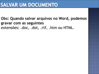 Obs: Quando salvar arquivos no Word, podemos gravar com as seguintes extensões: .doc, .dot, .rtf, .htm ou HTML. 