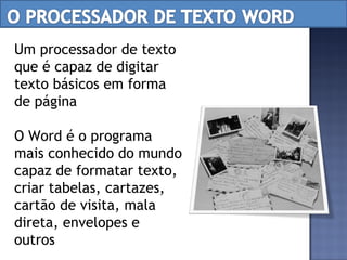 Um processador de texto que é capaz de digitar texto básicos em forma de página O Word é o programa  mais conhecido do mundo capaz de formatar texto, criar tabelas, cartazes, cartão de visita, mala direta, envelopes e outros 