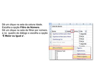 Dê um clique na seta da coluna Idade.
Escolha a opção Filtro de Número.
Dê um clique na seta de filtrar por número,
e no quadro de diálogo e escolha a opção
“É Maior ou Igual a”.
 