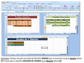 Exemplo1: Desejo vincular um total da Planilha VENDAS que se encontra na guia Janeiro célula
D7 e levar para a planilha RESUMO DE VENDAS, guia Resumo célula B3
 