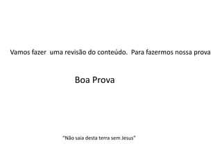 Vamos fazer uma revisão do conteúdo. Para fazermos nossa prova


                     Boa Prova




                “Não saia desta terra sem Jesus”
 