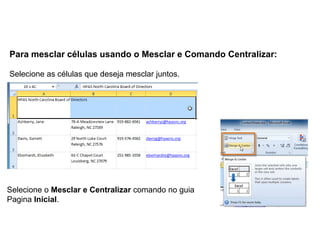 Para mesclar células usando o Mesclar e Comando Centralizar:

Selecione as células que deseja mesclar juntos.




Selecione o Mesclar e Centralizar comando no guia
Pagina Inicial.
 