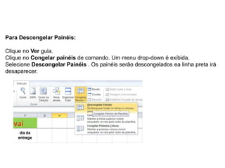 Para Descongelar Painéis:

Clique no Ver guia.
Clique no Congelar painéis de comando. Um menu drop-down é exibida.
Selecione Descongelar Painéis . Os painéis serão descongelados ea linha preta irá
desaparecer.
 
