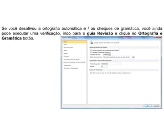 Se você desativou a ortografia automática e / ou cheques de gramática, você ainda
pode executar uma verificação, indo para o guia Revisão e clique no Ortografia e
Gramática botão.
 