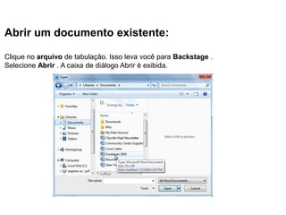 Abrir um documento existente:

Clique no arquivo de tabulação. Isso leva você para Backstage .
Selecione Abrir . A caixa de diálogo Abrir é exibida.
 