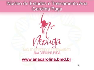 Núcleo de Estudos e Treinamento Ana
Carolina Puga
www.anacarolina.bmd.br
16
 