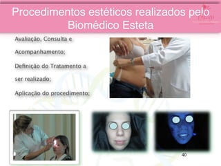 Avaliação, Consulta e
Acompanhamento;
Deﬁnição do Tratamento a
ser realizado;
Aplicação do procedimento;
Procedimentos estéticos realizados pelo
Biomédico Esteta
40
 