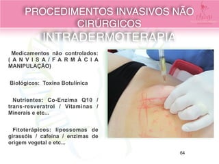 Medicamentos não controlados:
( A N V I S A / F A R M Á C I A
MANIPULAÇÃO)
Biológicos: Toxina Botulínica
Nutrientes: Co-Enzima Q10 /
trans-resveratrol / Vitaminas /
Minerais e etc...
Fitoterápicos: lipossomas de
girassóis / cafeína / enzimas de
origem vegetal e etc...
PROCEDIMENTOS INVASIVOS NÃO
CIRÚRGICOS 
INTRADERMOTERAPIA
64
 