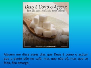 Alguém me disse esses dias que Deus é como o açúcar
que a gente põe no café, mas que não vê, mas que se
falta, fica amargo.
 