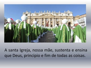 A santa Igreja, nossa mãe, sustenta e ensina
que Deus, principio e fim de todas as coisas.
 