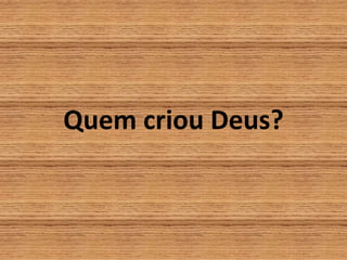 Quem criou Deus?
 