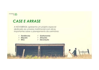 CASE E ARRASE
A NOVABRASIL apresenta um projeto especial
dedicado ao universo matrimonial com dicas
importantes sobre o planejamento da cerimônia:
 Tendências
 Etiqueta
 Ritos
 Gastronomia
 Atrações
 Decoração
 