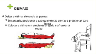 Se sentada, posicionar a cabeça entre as pernas e pressionar para
baixo
 Deitar a vítima, elevando as pernas
 Colocar a vítima em ambiente arejado e afrouxar a
roupa
DESMAIO
 
