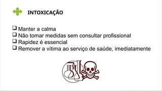 INTOXICAÇÃO
 Manter a calma
 Não tomar medidas sem consultar profissional
 Rapidez é essencial
 Remover a vítima ao serviço de saúde, imediatamente
 