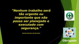 "Nenhum trabalho será
tão urgente ou
importante que não
possa ser planejado e
executado com
segurança."
Petróleo Brasileiro SA Petrobrás
Obrigado
 