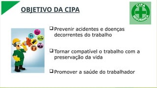 OBJETIVO DA CIPA
Prevenir acidentes e doenças
decorrentes do trabalho
Tornar compatível o trabalho com a
preservação da vida
Promover a saúde do trabalhador
 