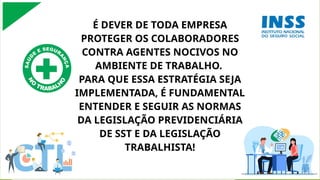 É DEVER DE TODA EMPRESA
PROTEGER OS COLABORADORES
CONTRA AGENTES NOCIVOS NO
AMBIENTE DE TRABALHO.
PARA QUE ESSA ESTRATÉGIA SEJA
IMPLEMENTADA, É FUNDAMENTAL
ENTENDER E SEGUIR AS NORMAS
DA LEGISLAÇÃO PREVIDENCIÁRIA
DE SST E DA LEGISLAÇÃO
TRABALHISTA!
 