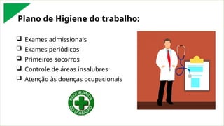 Plano de Higiene do trabalho:
 Exames admissionais
 Exames periódicos
 Primeiros socorros
 Controle de áreas insalubres
 Atenção às doenças ocupacionais
 