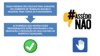 AS EMPRESAS QUE ADOTAM ESSES
PROCEDIMENTOS ESTÃO MOSTRANDO A SUA
DEDICAÇÃO À PROMOÇÃO DE UMA CULTURA DE
RESPEITO E IGUALDADE.
ESSAS MEDIDAS SÃO CRUCIAIS PARA GARANTIR
UM AMBIENTE DE TRABALHO SEGURO E
SAUDÁVEL PARA TODOS OS FUNCIONÁRIOS.
 