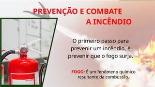 PREVENÇÃO E COMBATE
A INCÊNDIO
O primeiro passo para
prevenir um incêndio, é
prevenir que o fogo surja.
FOGO: É um fenômeno químico
resultante da combustão.
 
