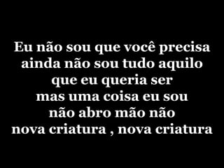 Eu não sou que você precisaainda não sou tudo aquiloque eu queria sermas uma coisa eu sounão abro mão nãonova criatura , nova criatura