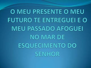 O MEU PRESENTE O MEU FUTURO TE ENTREGUEI E O MEU PASSADO AFOGUEI NO MAR DE ESQUECIMENTO DO SENHOR