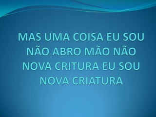 MAS UMA COISA EU SOUNÃO ABRO MÃO NÃO NOVA CRITURA EU SOUNOVA CRIATURA