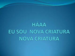 HÁAA EU SOU  NOVA CRIATURANOVA CRIATURA