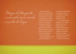 7
O livro Nova Culinária
Paranaense – Sabores Históricos.
Pitadas Contemporâneas surgiu
da fome de valorizar a cultura
e as tradições do nosso estado,
e também da vontade de dar
uma nova interpretação aos
pratos típicos paranaenses.
Escolhemos ingredientes
selecionados dos tropeiros e
dos imigrantes, juntamos nessa
panela os temperos do litoral
e do interior e adicionamos
um leve toque curitibano.
Dessa receita deliciosa, vimos
nossas raízes apurarem um
aroma diferente: modernidade
com identidade. Na visão
e no paladar de renomados
chefs, antigos pratos
ganharam nova vida.
Com esta obra, desejamos
evidenciar o nosso sotaque
gastronômico. E, como
a gralha-azul faz com
o pinhão, espalhar por todo
o estado e levar às mesas
brasileiras o nosso pinhão,
a terra roxa, o barreado
e todas as nuances de um povo
rico em história e sabores.
Boa leitura. E bom apetite!
Sotaque de leite quente
e amor pela nossa comida
na ponta da língua
7
 