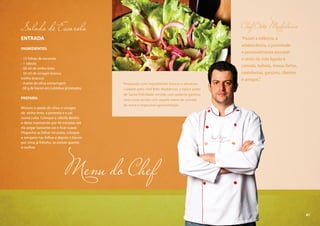 61
Menu do Chef
Chef Beto Madalosso
“Passei a infância, a
adolescência, a juventude
e provavelmente passarei
o resto da vida ligado a
comida, bebida, mesas fartas,
cozinheiras, garçons, clientes
e amigos.”
Salada de Escarola
ENTRADA
INGREDIENTES:
- 15 folhas de escarola
- 1 cebola
- 50 ml de vinho tinto
- 50 ml de vinagre branco
(vinho branco)
- Azeite de oliva extravirgem
- 50 g de bacon em cubinhos já tostados
PREPARO:
Misture o azeite de oliva, o vinagre
de vinho tinto, a pimenta e o sal
numa cuba. Coloque a cebola dentro
e deixe marinando por 40 minutos até
ela pegar bastante cor e ficar suave.
Disponha as folhas no prato, coloque
o tempero nas folhas e depois o bacon
por cima já fritinho, se estiver quente
é melhor.
Preparado com ingredientes frescos e absoluto
cuidado pelo chef Beto Madalosso, o típico prato
de Santa Felicidade servido com polenta ganhou
uma nova versão com aquele sabor de comida
da nona e impecável apresentação.
61
 
