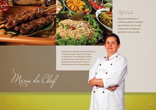 71
Chef Panoka
Natural da Indonésia, a
chef leva adiante a tradição
gastronômica do seu país
preparando receitas que
aprendeu com sua mãe.
Menu do Chef
Devido ao seu altíssimo grau de sofisticação,
o banquete requer algumas horas para
ser elaborado. As combinações exóticas
de sabores ficam ainda melhores com
ingredientes frescos tirados da horta
instantes antes de serem preparados.
71
 