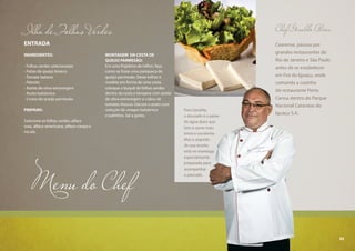 93
Chef Geraldo Alves
Cearense, passou por
grandes restaurantes do
Rio de Janeiro e São Paulo
antes de se estabelecer
em Foz do Iguaçu, onde
comanda a cozinha
do restaurante Porto
Canoa dentro do Parque
Nacional Cataratas do
Iguaçu S.A.
Menu do Chef
Ilha de Folhas Verdes
ENTRADA
INGREDIENTES:
- Folhas verdes selecionadas
- Fatias de queijo branco
- Tomate italiano
- Palmito
- Azeite de oliva extravirgem
- Aceto balsâmico
- Crosta de queijo parmesão
PREPARO:
Selecione as folhas verdes: alface
roxa, alface-americana, alface crespa e
rúcula.
MONTAGEM DA CESTA DE
QUEIJO PARMESÃO:
Em uma frigideira de teflon, faça
como se fosse uma panqueca de
queijo parmesão. Deixe esfriar e
modele em forma de uma cesta,
coloque o buquê de folhas verdes
dentro da cesta e tempere com azeite
de oliva extravirgem e cubos de
tomates frescos. Decore o prato com
redução de vinagre balsâmico
e palmitos. Sal a gosto.
Para Geraldo,
o dourado é o peixe
de água doce que
tem a carne mais
tenra e suculenta.
Mas o segredo
de sua receita
está na manteiga
especialmente
preparada para
acompanhar
o pescado.
93
 