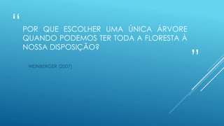 “
”
POR QUE ESCOLHER UMA ÚNICA ÁRVORE
QUANDO PODEMOS TER TODA A FLORESTA À
NOSSA DISPOSIÇÃO?
WEINBERGER (2007)
 