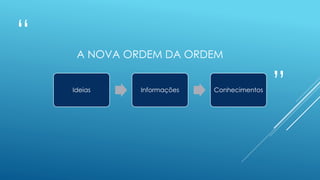 “
”
A NOVA ORDEM DA ORDEM
Ideias Informações Conhecimentos
 